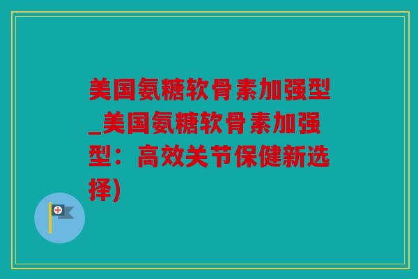 美国氨糖软骨素加强型_美国氨糖软骨素加强型：高效关节保健新选择)