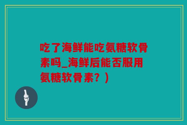 吃了海鲜能吃氨糖软骨素吗_海鲜后能否服用氨糖软骨素？)