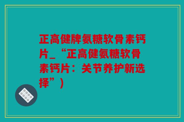 正高健牌氨糖软骨素钙片_“正高健氨糖软骨素钙片：关节养护新选择”)