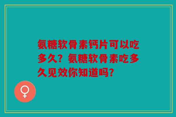 氨糖软骨素钙片可以吃多久？氨糖软骨素吃多久见效你知道吗？