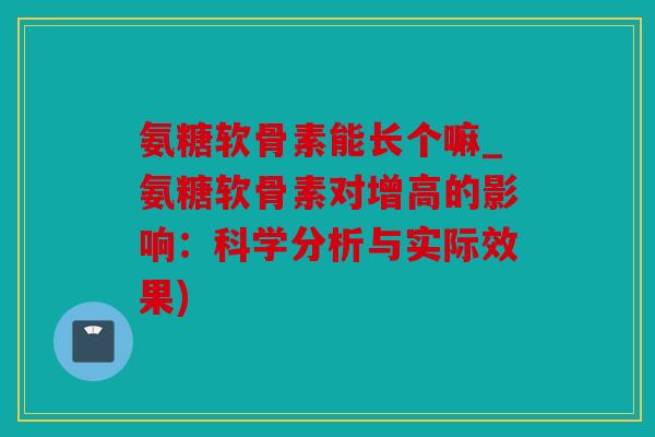 氨糖软骨素能长个嘛_氨糖软骨素对增高的影响:科学分析与实际效果) 氨糖软骨素能长个嘛_氨糖软骨素对增高的影响:科学分析与实际效果)
