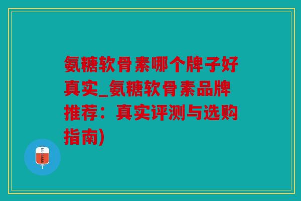 氨糖软骨素哪个牌子好真实_氨糖软骨素品牌推荐:真实评测与选购指南) 氨糖软骨素哪个牌子好真实_氨糖软骨素品牌推荐:真实评测与选购指南)