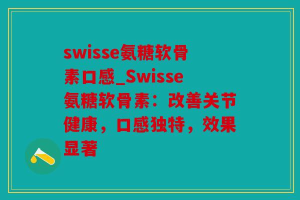 swisse氨糖软骨素口感_Swisse氨糖软骨素:改善关节健康,口感独特,效果显著 swisse氨糖软骨素口感_Swisse氨糖软骨素:改善关节健康,口感独特,效果显著