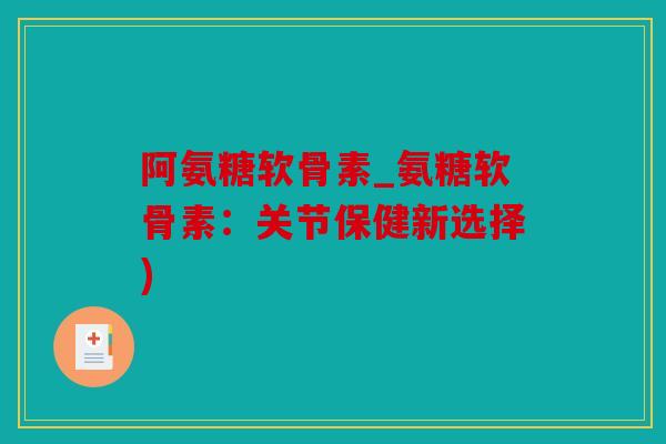 阿氨糖软骨素_氨糖软骨素:关节保健新选择) 阿氨糖软骨素_氨糖软骨素:关节保健新选择)