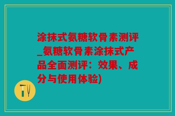 涂抹式氨糖软骨素测评_氨糖软骨素涂抹式产品全面测评：效果、成分与使用体验)