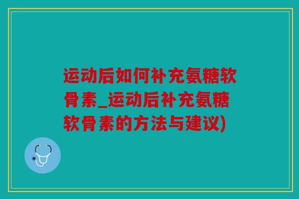 运动后如何补充氨糖软骨素_运动后补充氨糖软骨素的方法与建议) 运动后如何补充氨糖软骨素_运动后补充氨糖软骨素的方法与建议)