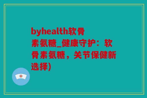 byhealth软骨素氨糖_健康守护:软骨素氨糖,关节保健新选择) byhealth软骨素氨糖_健康守护:软骨素氨糖,关节保健新选择)