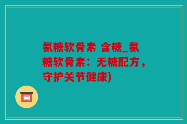 氨糖软骨素 含糖_氨糖软骨素:无糖配方,守护关节健康) 氨糖软骨素 含糖_氨糖软骨素:无糖配方,守护关节健康)