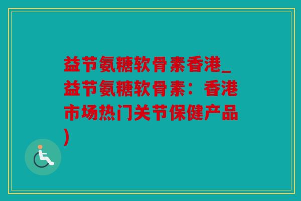 益节氨糖软骨素香港_益节氨糖软骨素:香港市场热门关节保健产品) 益节氨糖软骨素香港_益节氨糖软骨素:香港市场热门关节保健产品)