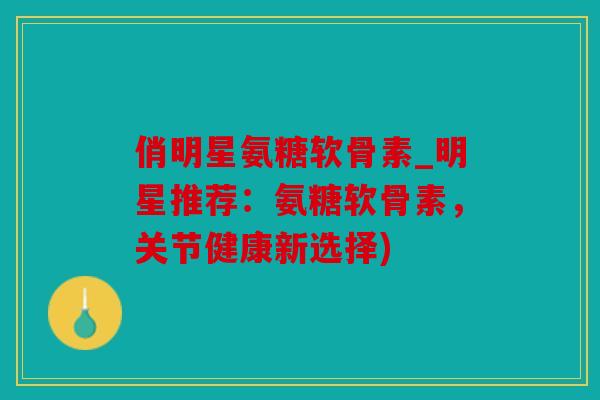 俏明星氨糖软骨素_明星推荐:氨糖软骨素,关节健康新选择) 俏明星氨糖软骨素_明星推荐:氨糖软骨素,关节健康新选择)