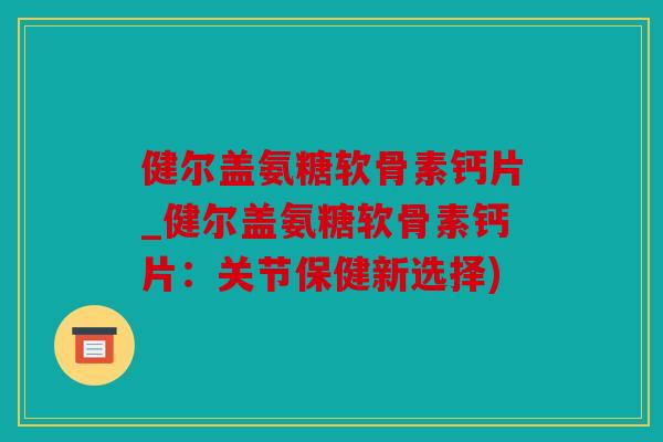 健尔盖氨糖软骨素钙片_健尔盖氨糖软骨素钙片：关节保健新选择)