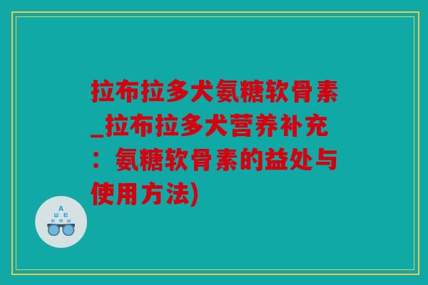 拉布拉多犬氨糖软骨素_拉布拉多犬营养补充：氨糖软骨素的益处与使用方法)