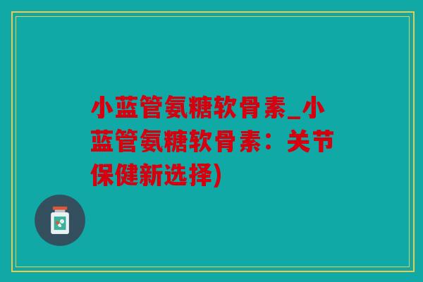 小蓝管氨糖软骨素_小蓝管氨糖软骨素：关节保健新选择)