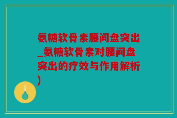 氨糖软骨素腰间盘突出_氨糖软骨素对腰间盘突出的疗效与作用解析)