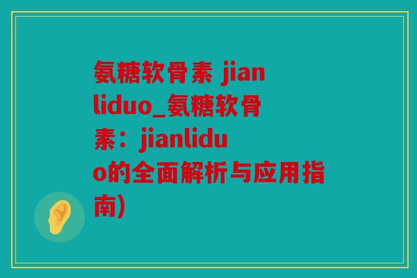 氨糖软骨素 jianliduo_氨糖软骨素：jianliduo的全面解析与应用指南)