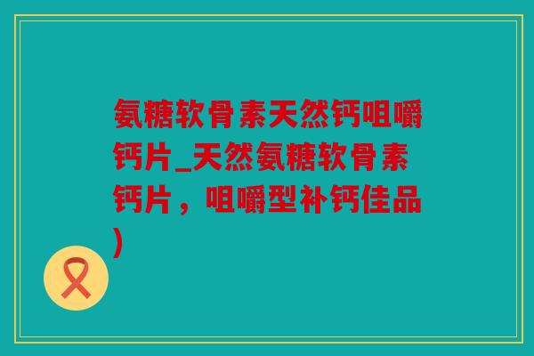 氨糖软骨素天然钙咀嚼钙片_天然氨糖软骨素钙片，咀嚼型补钙佳品)