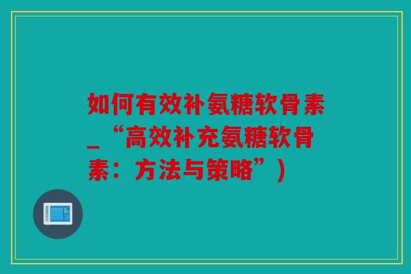 如何有效补氨糖软骨素_“高效补充氨糖软骨素：方法与策略”)