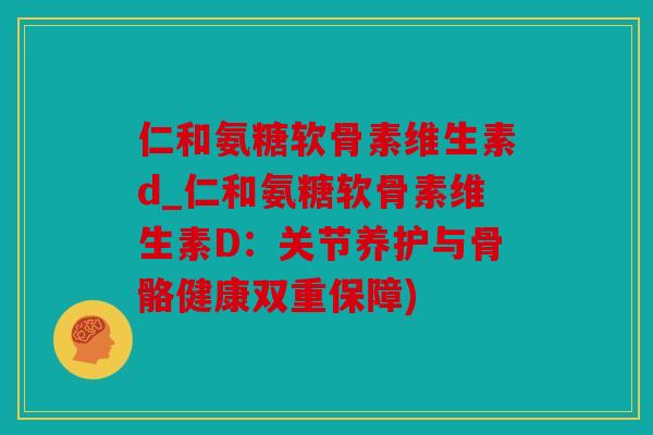 仁和氨糖软骨素维生素d_仁和氨糖软骨素维生素D:关节养护与骨骼健康双重保障) 仁和氨糖软骨素维生素d_仁和氨糖软骨素维生素D:关节养护与骨骼健康双重保障)