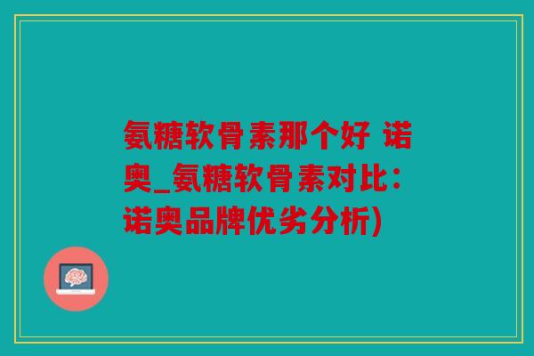 氨糖软骨素那个好 诺奥_氨糖软骨素对比：诺奥品牌优劣分析)