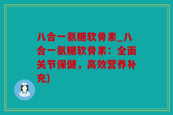 八合一氨糖软骨素_八合一氨糖软骨素：全面关节保健，高效营养补充)
