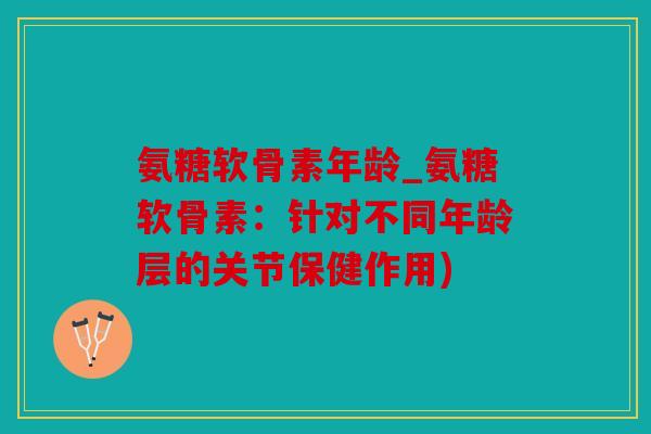 氨糖软骨素年龄_氨糖软骨素：针对不同年龄层的关节保健作用)
