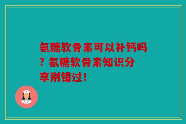 氨糖软骨素可以补钙吗? 氨糖软骨素知识分享别错过！
