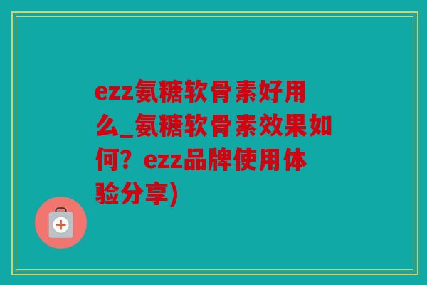 ezz氨糖软骨素好用么_氨糖软骨素效果如何？ezz品牌使用体验分享)