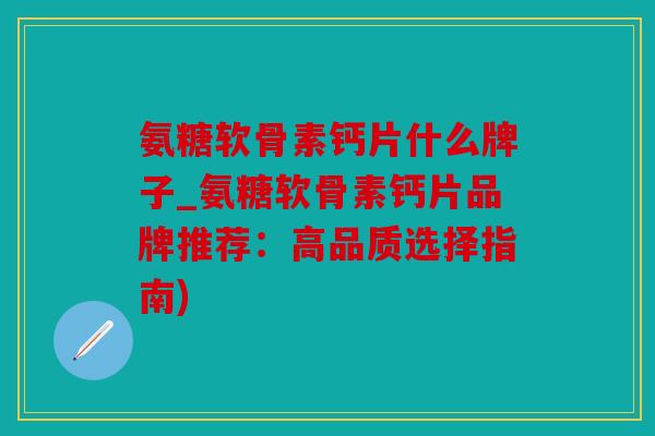 氨糖软骨素钙片什么牌子_氨糖软骨素钙片品牌推荐:高品质选择指南) 氨糖软骨素钙片什么牌子_氨糖软骨素钙片品牌推荐:高品质选择指南)