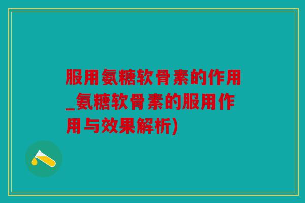 服用氨糖软骨素的作用_氨糖软骨素的服用作用与效果解析) 服用氨糖软骨素的作用_氨糖软骨素的服用作用与效果解析)