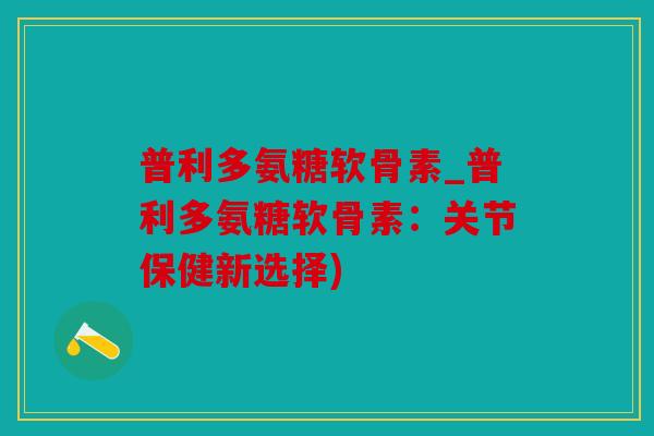 普利多氨糖软骨素_普利多氨糖软骨素:关节保健新选择) 普利多氨糖软骨素_普利多氨糖软骨素:关节保健新选择)