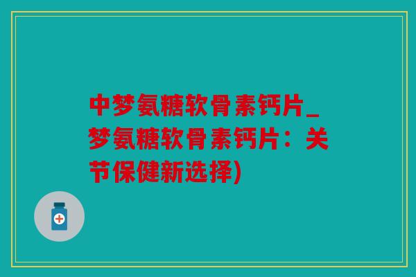 中梦氨糖软骨素钙片_梦氨糖软骨素钙片:关节保健新选择) 中梦氨糖软骨素钙片_梦氨糖软骨素钙片:关节保健新选择)