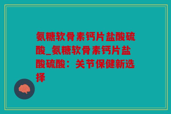 氨糖软骨素钙片盐酸硫酸_氨糖软骨素钙片盐酸硫酸:关节保健新选择 氨糖软骨素钙片盐酸硫酸_氨糖软骨素钙片盐酸硫酸:关节保健新选择