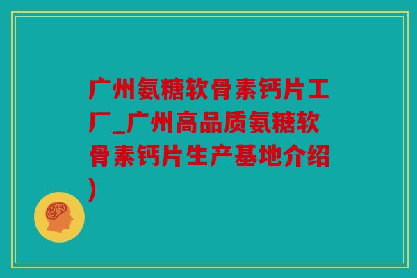 广州氨糖软骨素钙片工厂_广州高品质氨糖软骨素钙片生产基地介绍)