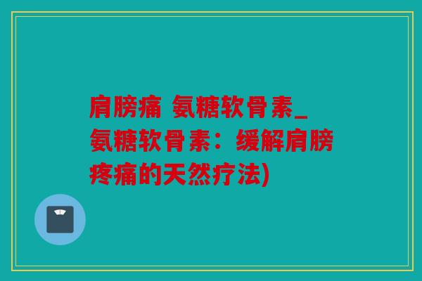 肩膀痛 氨糖软骨素_氨糖软骨素:缓解肩膀的天然疗法) 肩膀痛 氨糖软骨素_氨糖软骨素:缓解肩膀的天然疗法)