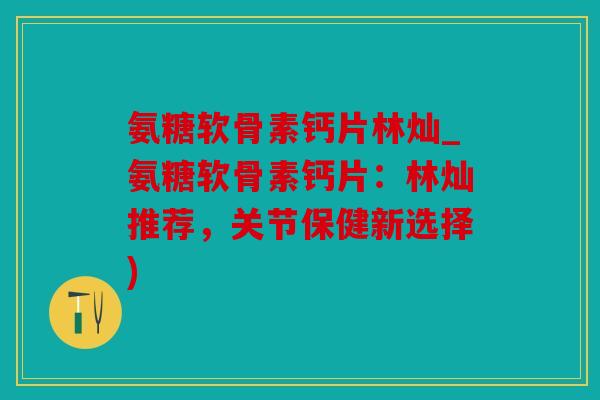 氨糖软骨素钙片林灿_氨糖软骨素钙片:林灿推荐,关节保健新选择) 氨糖软骨素钙片林灿_氨糖软骨素钙片:林灿推荐,关节保健新选择)