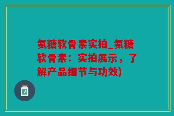 氨糖软骨素实拍_氨糖软骨素：实拍展示，了解产品细节与功效)