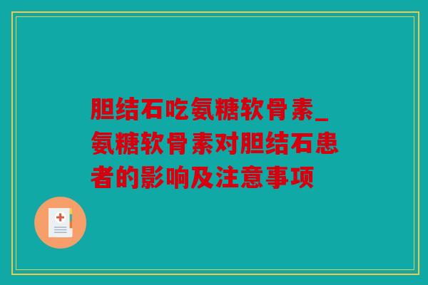 胆结石吃氨糖软骨素_氨糖软骨素对胆结石患者的影响及注意事项 胆结石吃氨糖软骨素_氨糖软骨素对胆结石患者的影响及注意事项
