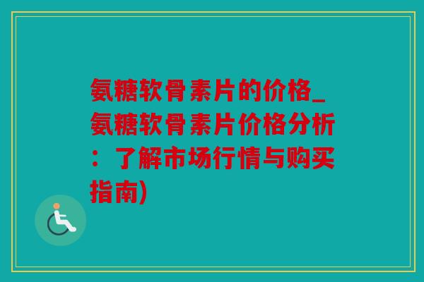 氨糖软骨素片的价格_氨糖软骨素片价格分析：了解市场行情与购买指南)