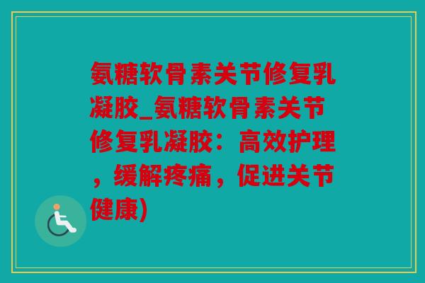 氨糖软骨素关节修复乳凝胶_氨糖软骨素关节修复乳凝胶:高效护理,缓解,促进关节健康) 氨糖软骨素关节修复乳凝胶_氨糖软骨素关节修复乳凝胶:高效护理,缓解,促进关节健康)