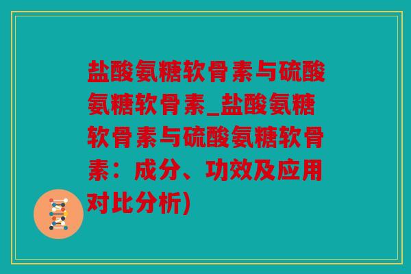 盐酸氨糖软骨素与硫酸氨糖软骨素_盐酸氨糖软骨素与硫酸氨糖软骨素：成分、功效及应用对比分析)