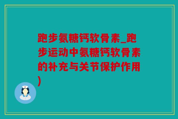 跑步氨糖钙软骨素_跑步运动中氨糖钙软骨素的补充与关节保护作用) 跑步氨糖钙软骨素_跑步运动中氨糖钙软骨素的补充与关节保护作用)