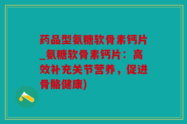 药品型氨糖软骨素钙片_氨糖软骨素钙片：高效补充关节营养，促进骨骼健康)