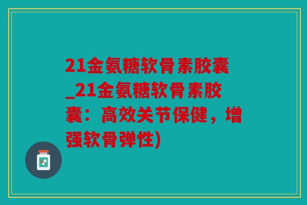 21金氨糖软骨素胶囊_21金氨糖软骨素胶囊：高效关节保健，增强软骨弹性)