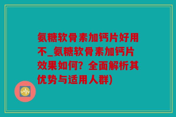 氨糖软骨素加钙片好用不_氨糖软骨素加钙片效果如何?全面解析其优势与适用人群) 氨糖软骨素加钙片好用不_氨糖软骨素加钙片效果如何?全面解析其优势与适用人群)