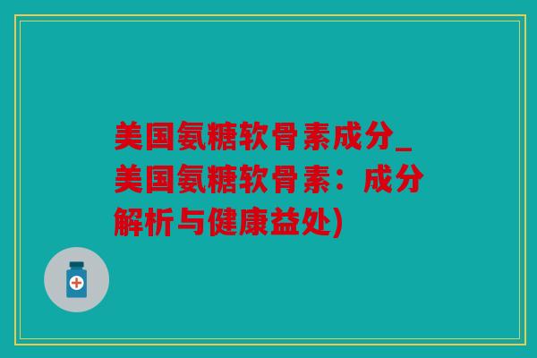美国氨糖软骨素成分_美国氨糖软骨素:成分解析与健康益处) 美国氨糖软骨素成分_美国氨糖软骨素:成分解析与健康益处)