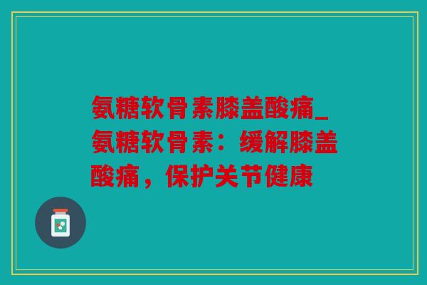 氨糖软骨素膝盖酸痛_氨糖软骨素:缓解膝盖酸痛,保护关节健康 氨糖软骨素膝盖酸痛_氨糖软骨素:缓解膝盖酸痛,保护关节健康