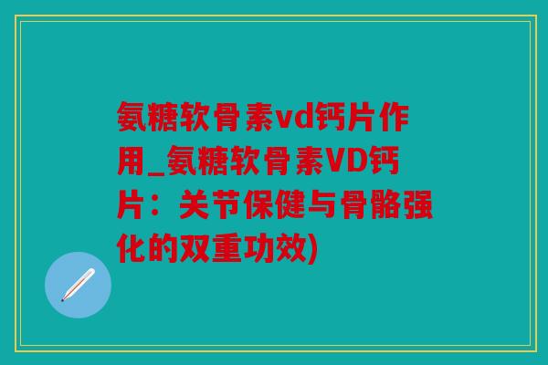 氨糖软骨素vd钙片作用_氨糖软骨素VD钙片：关节保健与骨骼强化的双重功效)