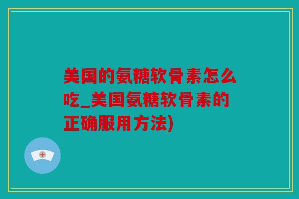 美国的氨糖软骨素怎么吃_美国氨糖软骨素的正确服用方法) 美国的氨糖软骨素怎么吃_美国氨糖软骨素的正确服用方法)