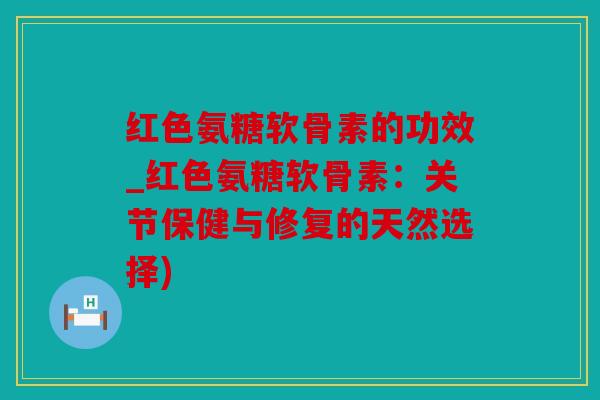 红色氨糖软骨素的功效_红色氨糖软骨素:关节保健与修复的天然选择) 红色氨糖软骨素的功效_红色氨糖软骨素:关节保健与修复的天然选择)