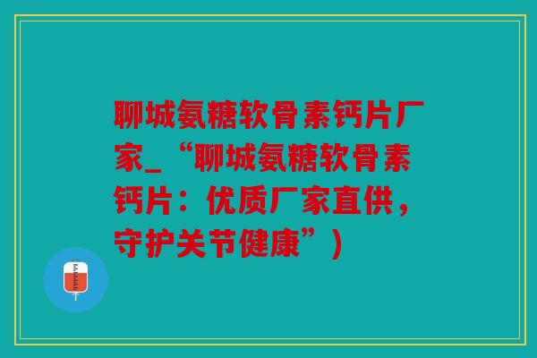 聊城氨糖软骨素钙片厂家_“聊城氨糖软骨素钙片：优质厂家直供，守护关节健康”)